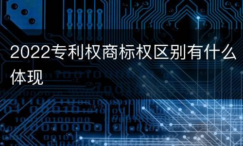 2022专利权商标权区别有什么体现