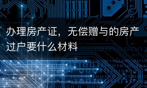 办理房产证，无偿赠与的房产过户要什么材料