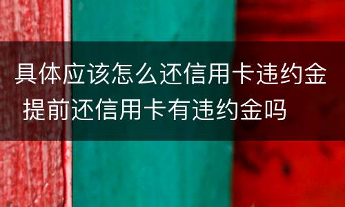 具体应该怎么还信用卡违约金 提前还信用卡有违约金吗