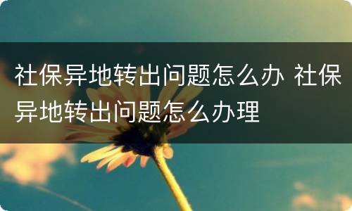 社保异地转出问题怎么办 社保异地转出问题怎么办理