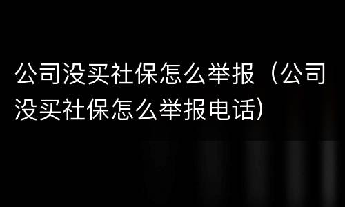 公司没买社保怎么举报（公司没买社保怎么举报电话）