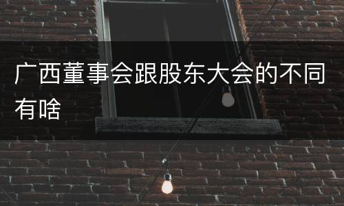 广西董事会跟股东大会的不同有啥