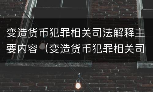 变造货币犯罪相关司法解释主要内容（变造货币犯罪相关司法解释主要内容是什么）