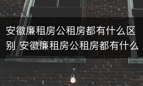 安徽廉租房公租房都有什么区别 安徽廉租房公租房都有什么区别呢