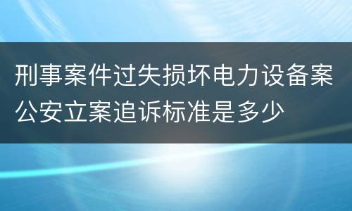 刑事案件过失损坏电力设备案公安立案追诉标准是多少
