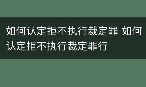 如何认定拒不执行裁定罪 如何认定拒不执行裁定罪行
