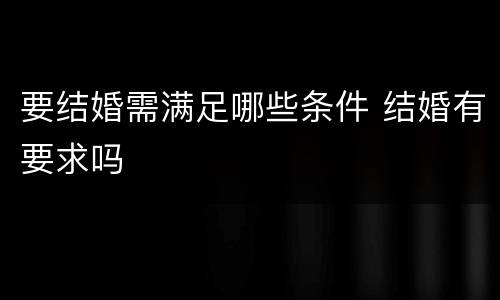 要结婚需满足哪些条件 结婚有要求吗
