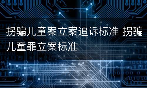拐骗儿童案立案追诉标准 拐骗儿童罪立案标准