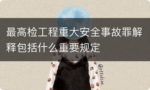 最高检工程重大安全事故罪解释包括什么重要规定