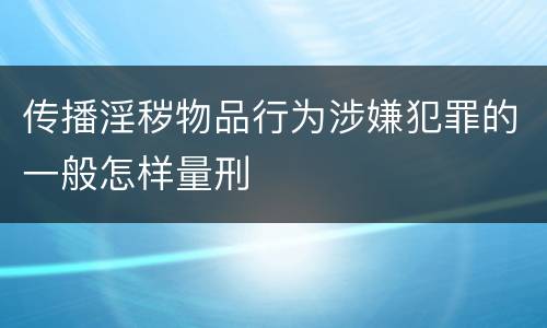 传播淫秽物品行为涉嫌犯罪的一般怎样量刑