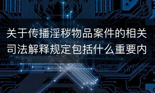 关于传播淫秽物品案件的相关司法解释规定包括什么重要内容
