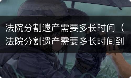 法院分割遗产需要多长时间（法院分割遗产需要多长时间到账）