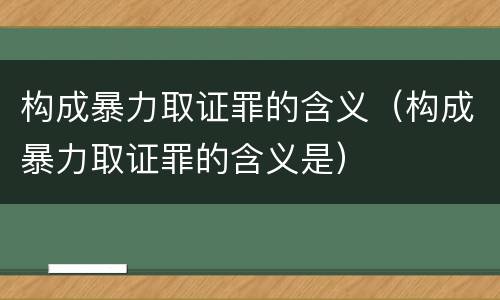 构成暴力取证罪的含义（构成暴力取证罪的含义是）