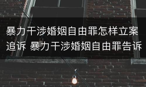 暴力干涉婚姻自由罪怎样立案追诉 暴力干涉婚姻自由罪告诉才处理