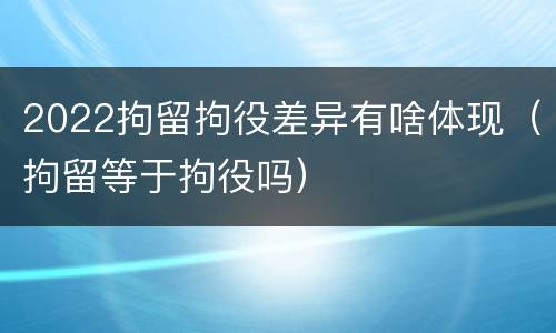 2022拘留拘役差异有啥体现（拘留等于拘役吗）