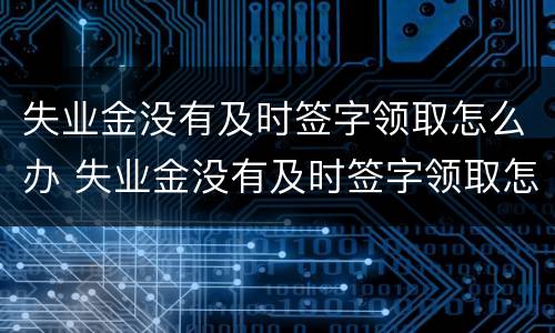 失业金没有及时签字领取怎么办 失业金没有及时签字领取怎么办呢