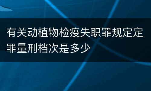 有关动植物检疫失职罪规定定罪量刑档次是多少