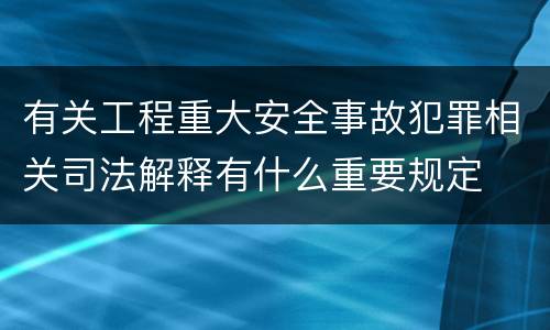 有关工程重大安全事故犯罪相关司法解释有什么重要规定