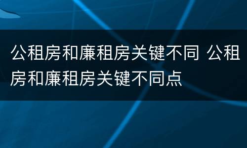 公租房和廉租房关键不同 公租房和廉租房关键不同点