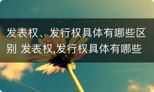 发表权、发行权具体有哪些区别 发表权,发行权具体有哪些区别和联系