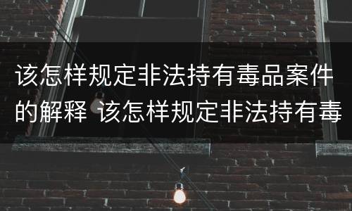 该怎样规定非法持有毒品案件的解释 该怎样规定非法持有毒品案件的解释和处罚