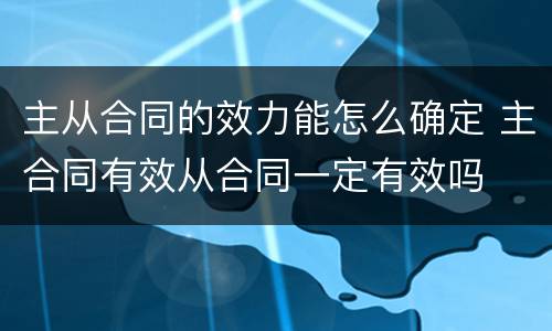主从合同的效力能怎么确定 主合同有效从合同一定有效吗
