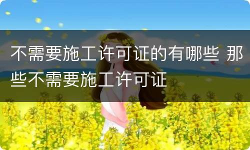 不需要施工许可证的有哪些 那些不需要施工许可证