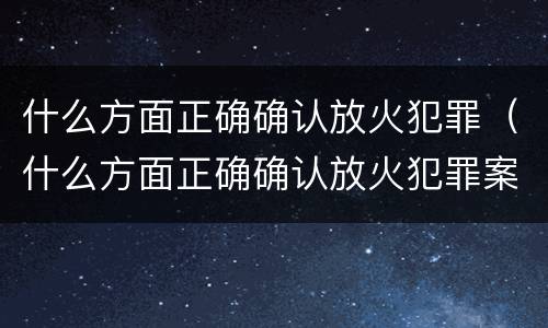 什么方面正确确认放火犯罪（什么方面正确确认放火犯罪案件）
