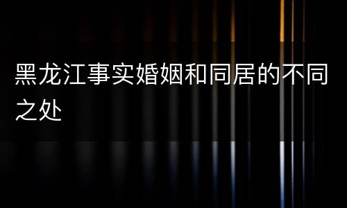 黑龙江事实婚姻和同居的不同之处