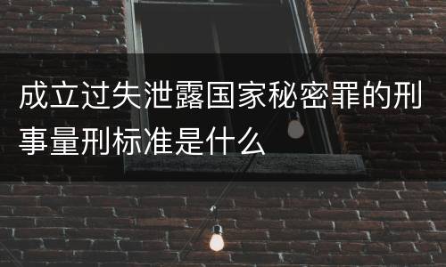 成立过失泄露国家秘密罪的刑事量刑标准是什么