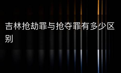吉林抢劫罪与抢夺罪有多少区别