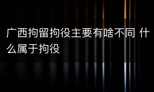 广西拘留拘役主要有啥不同 什么属于拘役