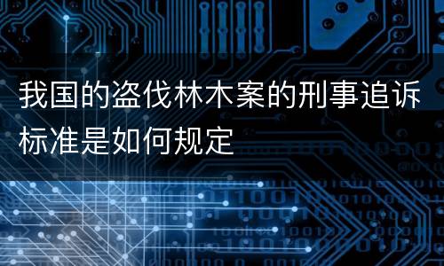 我国的盗伐林木案的刑事追诉标准是如何规定