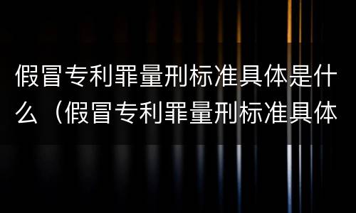 假冒专利罪量刑标准具体是什么（假冒专利罪量刑标准具体是什么内容）