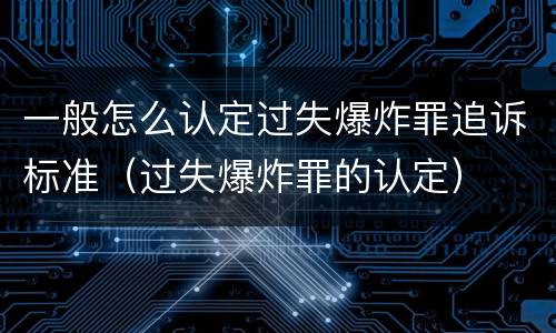 一般怎么认定过失爆炸罪追诉标准（过失爆炸罪的认定）