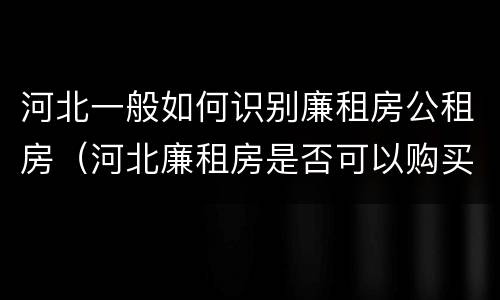 河北一般如何识别廉租房公租房（河北廉租房是否可以购买）