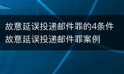 故意延误投递邮件罪的4条件 故意延误投递邮件罪案例