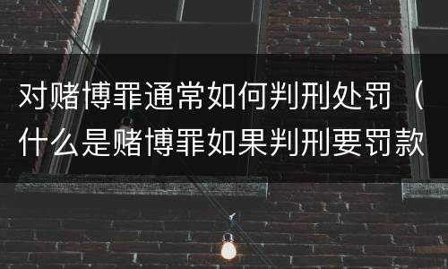 对赌博罪通常如何判刑处罚（什么是赌博罪如果判刑要罚款多少?）