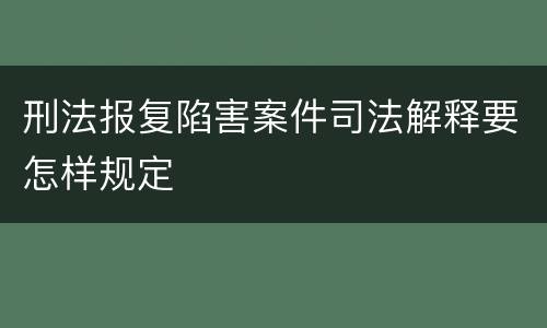 刑法报复陷害案件司法解释要怎样规定