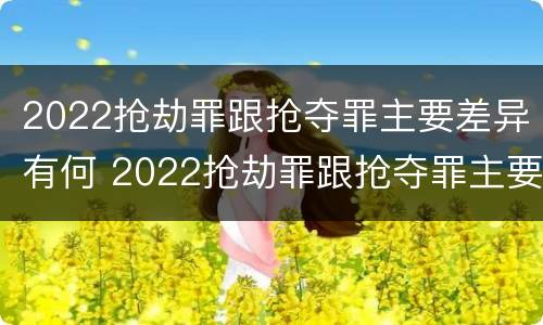 2022抢劫罪跟抢夺罪主要差异有何 2022抢劫罪跟抢夺罪主要差异有何关系