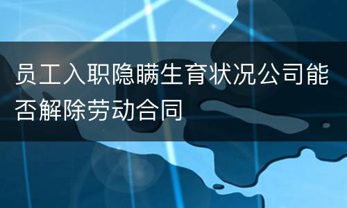 员工入职隐瞒生育状况公司能否解除劳动合同