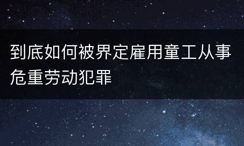 到底如何被界定雇用童工从事危重劳动犯罪