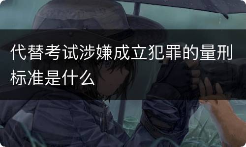 代替考试涉嫌成立犯罪的量刑标准是什么