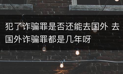 犯了诈骗罪是否还能去国外 去国外诈骗罪都是几年呀