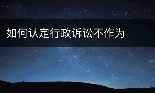 如何认定行政诉讼不作为
