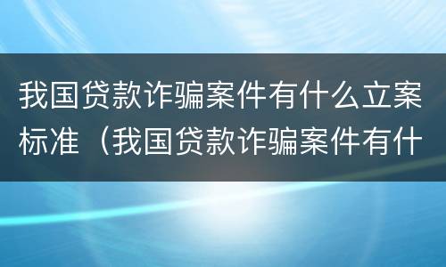 我国贷款诈骗案件有什么立案标准（我国贷款诈骗案件有什么立案标准吗）