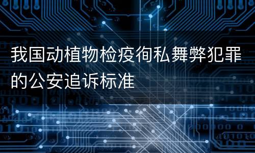 我国动植物检疫徇私舞弊犯罪的公安追诉标准