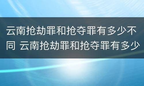 云南抢劫罪和抢夺罪有多少不同 云南抢劫罪和抢夺罪有多少不同呢