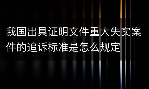 我国出具证明文件重大失实案件的追诉标准是怎么规定