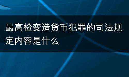 最高检变造货币犯罪的司法规定内容是什么